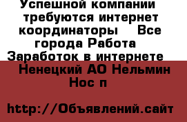 Успешной компании, требуются интернет координаторы! - Все города Работа » Заработок в интернете   . Ненецкий АО,Нельмин Нос п.